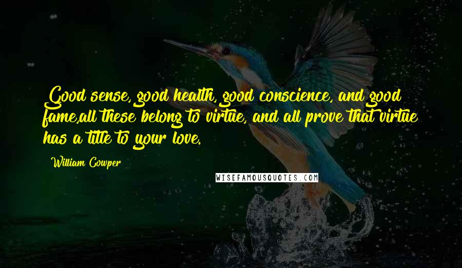 William Cowper Quotes: Good sense, good health, good conscience, and good fame,all these belong to virtue, and all prove that virtue has a title to your love.