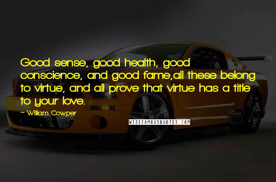 William Cowper Quotes: Good sense, good health, good conscience, and good fame,all these belong to virtue, and all prove that virtue has a title to your love.