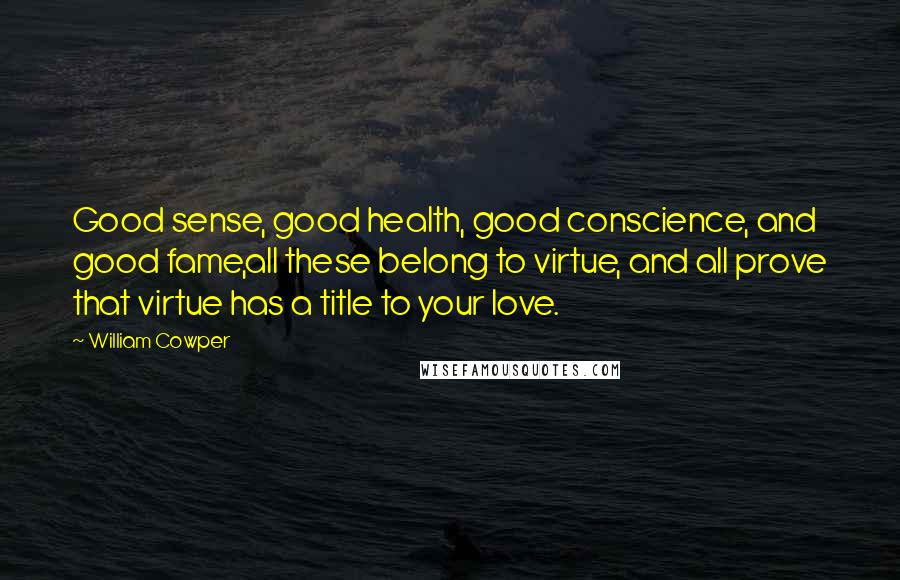 William Cowper Quotes: Good sense, good health, good conscience, and good fame,all these belong to virtue, and all prove that virtue has a title to your love.