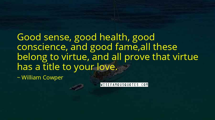 William Cowper Quotes: Good sense, good health, good conscience, and good fame,all these belong to virtue, and all prove that virtue has a title to your love.