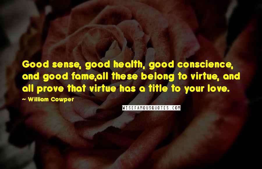 William Cowper Quotes: Good sense, good health, good conscience, and good fame,all these belong to virtue, and all prove that virtue has a title to your love.