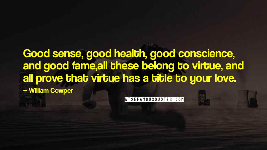 William Cowper Quotes: Good sense, good health, good conscience, and good fame,all these belong to virtue, and all prove that virtue has a title to your love.