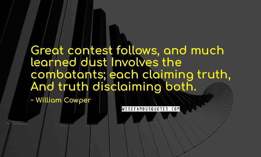 William Cowper Quotes: Great contest follows, and much learned dust Involves the combatants; each claiming truth, And truth disclaiming both.