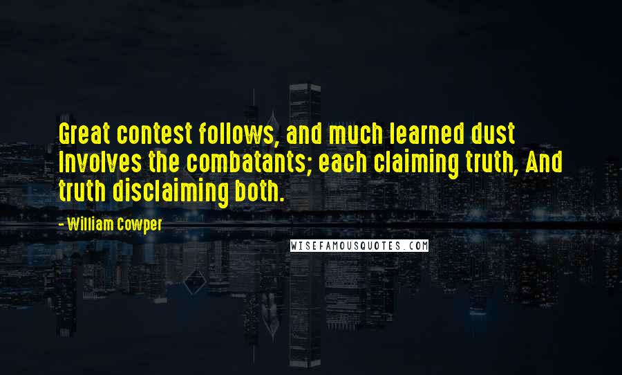 William Cowper Quotes: Great contest follows, and much learned dust Involves the combatants; each claiming truth, And truth disclaiming both.