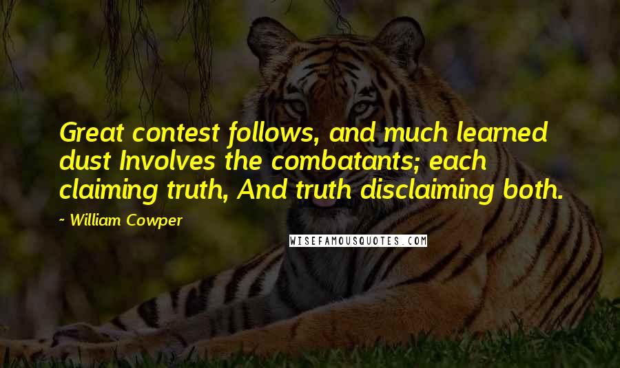 William Cowper Quotes: Great contest follows, and much learned dust Involves the combatants; each claiming truth, And truth disclaiming both.