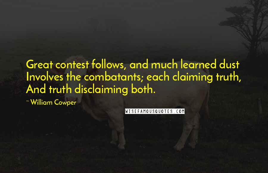 William Cowper Quotes: Great contest follows, and much learned dust Involves the combatants; each claiming truth, And truth disclaiming both.