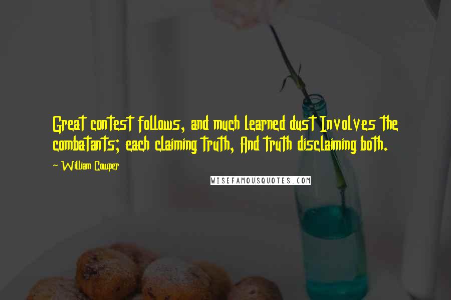 William Cowper Quotes: Great contest follows, and much learned dust Involves the combatants; each claiming truth, And truth disclaiming both.