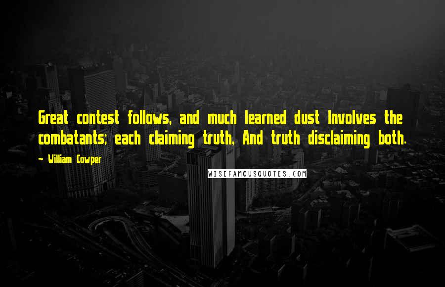 William Cowper Quotes: Great contest follows, and much learned dust Involves the combatants; each claiming truth, And truth disclaiming both.