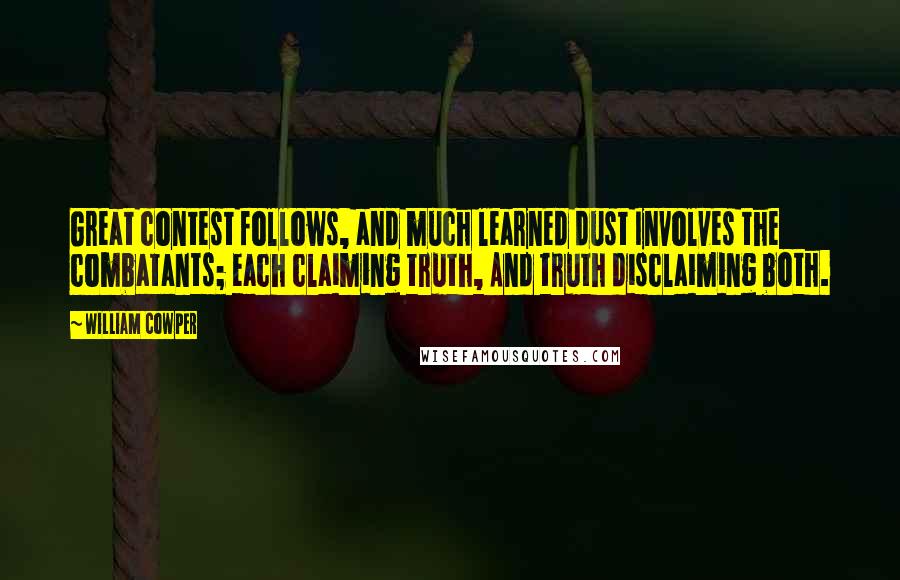 William Cowper Quotes: Great contest follows, and much learned dust Involves the combatants; each claiming truth, And truth disclaiming both.