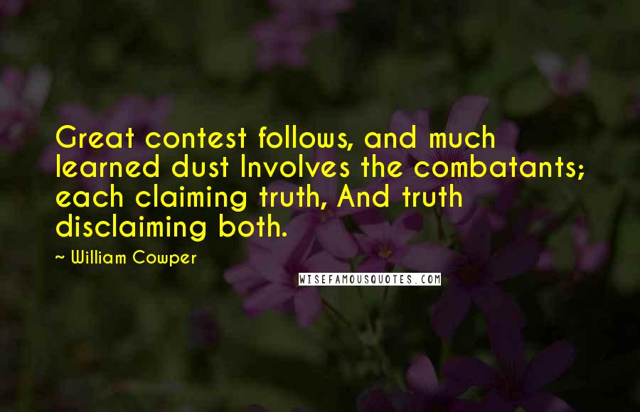 William Cowper Quotes: Great contest follows, and much learned dust Involves the combatants; each claiming truth, And truth disclaiming both.