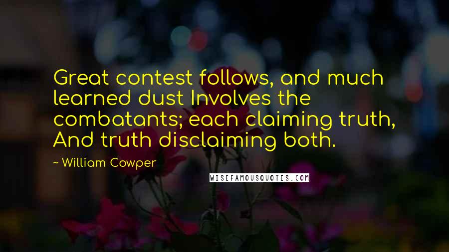 William Cowper Quotes: Great contest follows, and much learned dust Involves the combatants; each claiming truth, And truth disclaiming both.