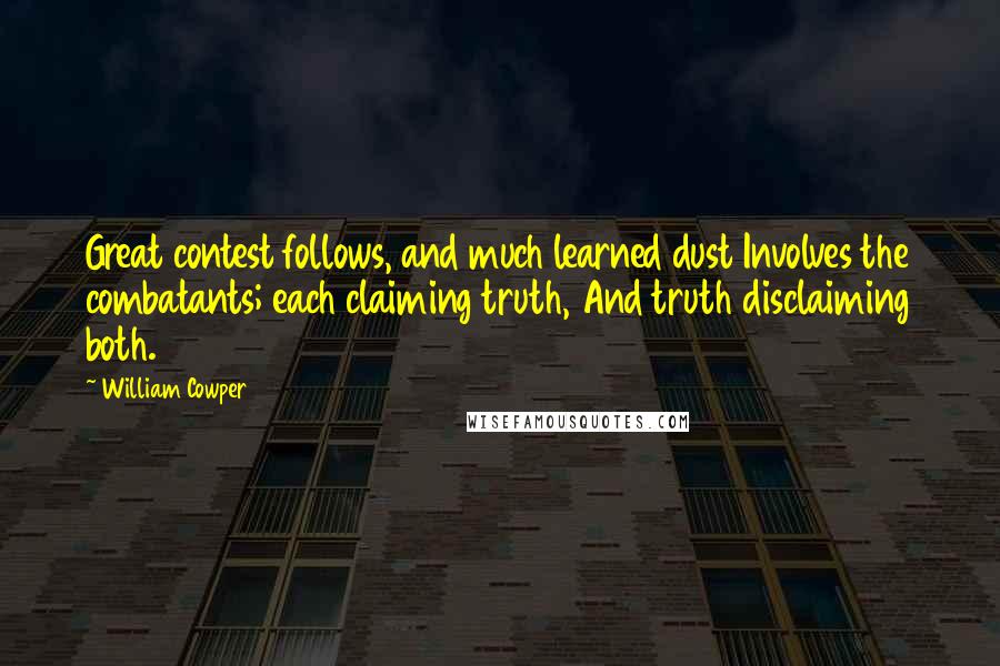 William Cowper Quotes: Great contest follows, and much learned dust Involves the combatants; each claiming truth, And truth disclaiming both.