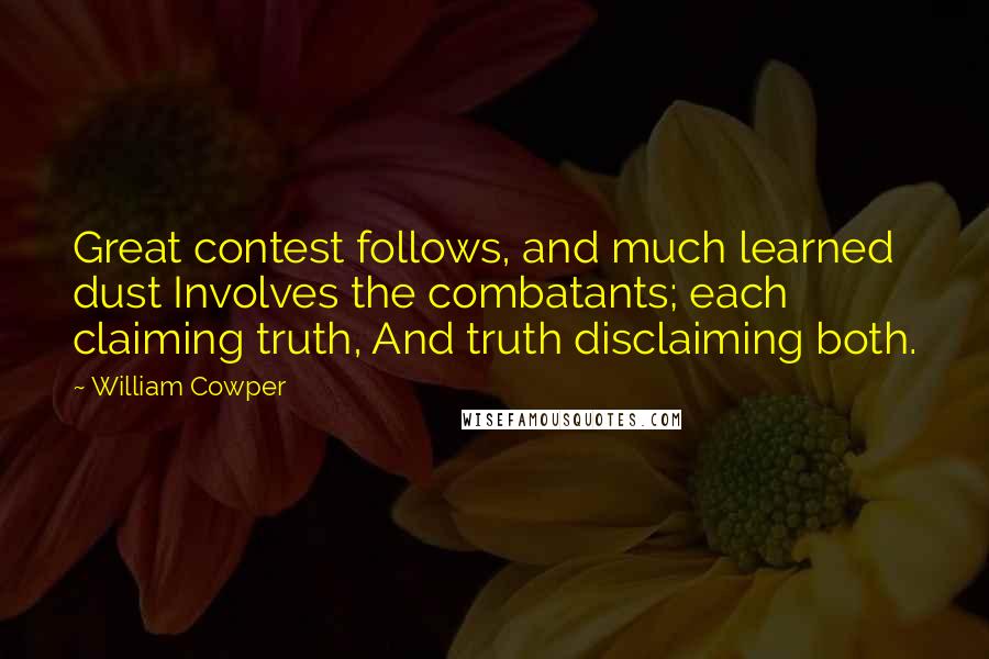 William Cowper Quotes: Great contest follows, and much learned dust Involves the combatants; each claiming truth, And truth disclaiming both.