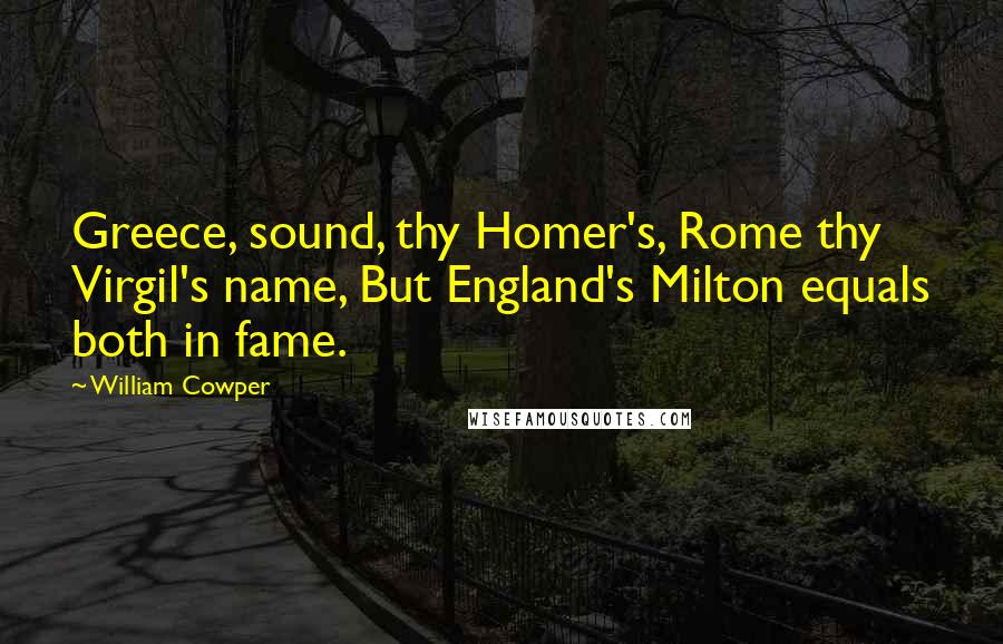 William Cowper Quotes: Greece, sound, thy Homer's, Rome thy Virgil's name, But England's Milton equals both in fame.