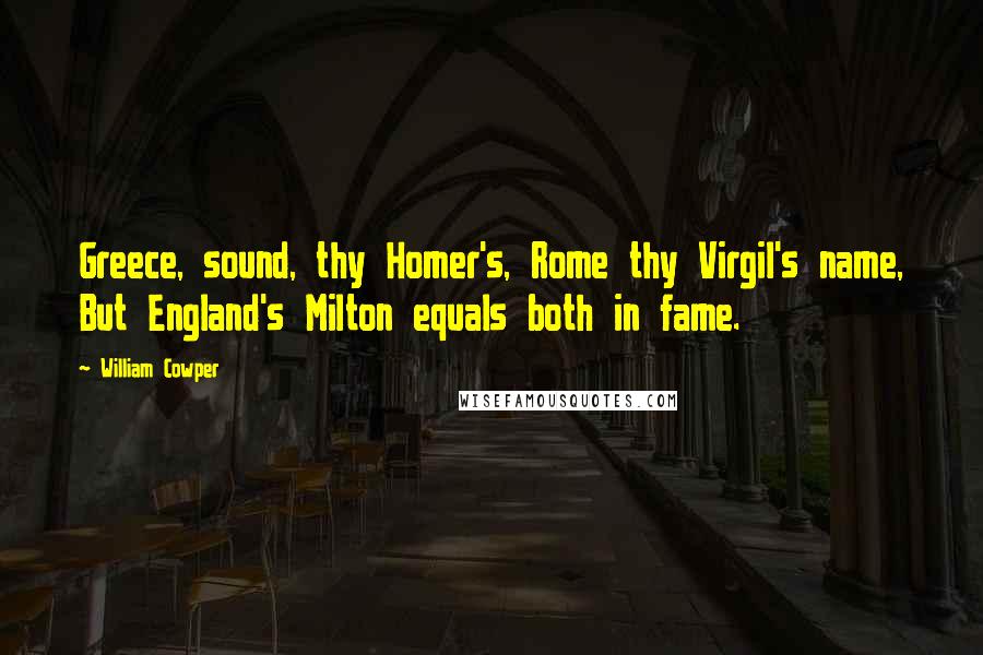 William Cowper Quotes: Greece, sound, thy Homer's, Rome thy Virgil's name, But England's Milton equals both in fame.