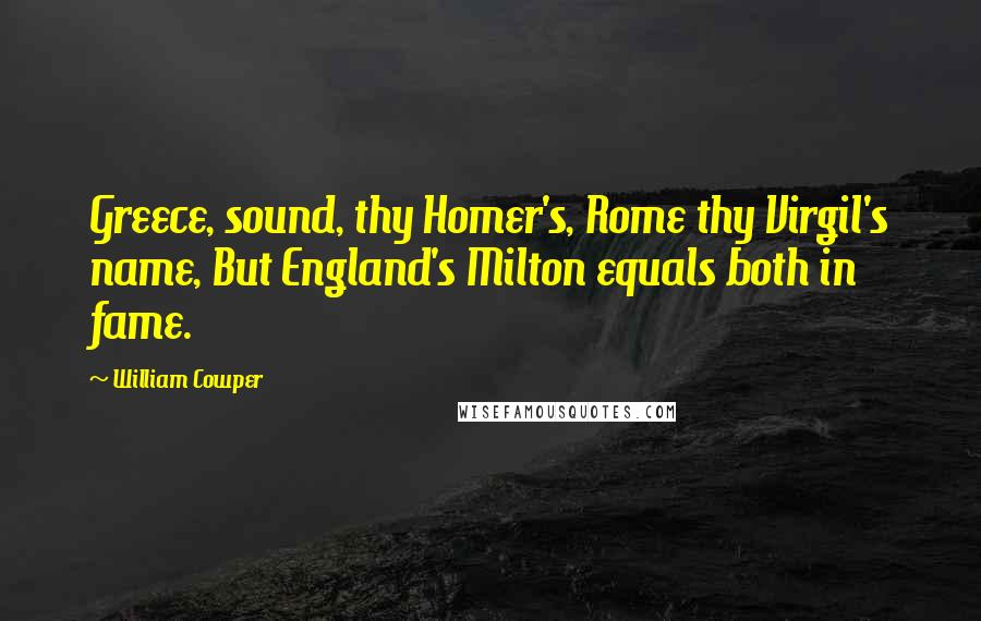 William Cowper Quotes: Greece, sound, thy Homer's, Rome thy Virgil's name, But England's Milton equals both in fame.