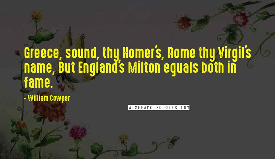 William Cowper Quotes: Greece, sound, thy Homer's, Rome thy Virgil's name, But England's Milton equals both in fame.