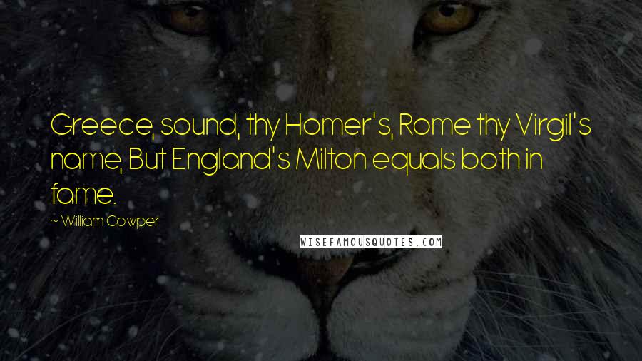 William Cowper Quotes: Greece, sound, thy Homer's, Rome thy Virgil's name, But England's Milton equals both in fame.