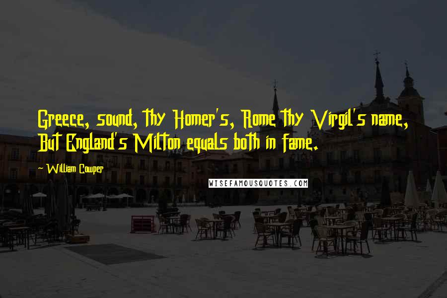 William Cowper Quotes: Greece, sound, thy Homer's, Rome thy Virgil's name, But England's Milton equals both in fame.