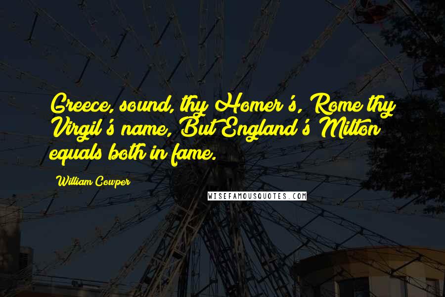 William Cowper Quotes: Greece, sound, thy Homer's, Rome thy Virgil's name, But England's Milton equals both in fame.