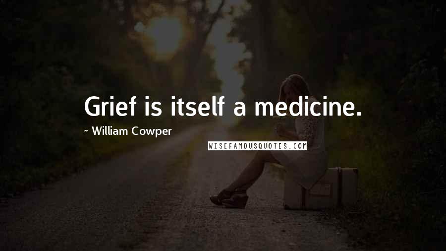 William Cowper Quotes: Grief is itself a medicine.