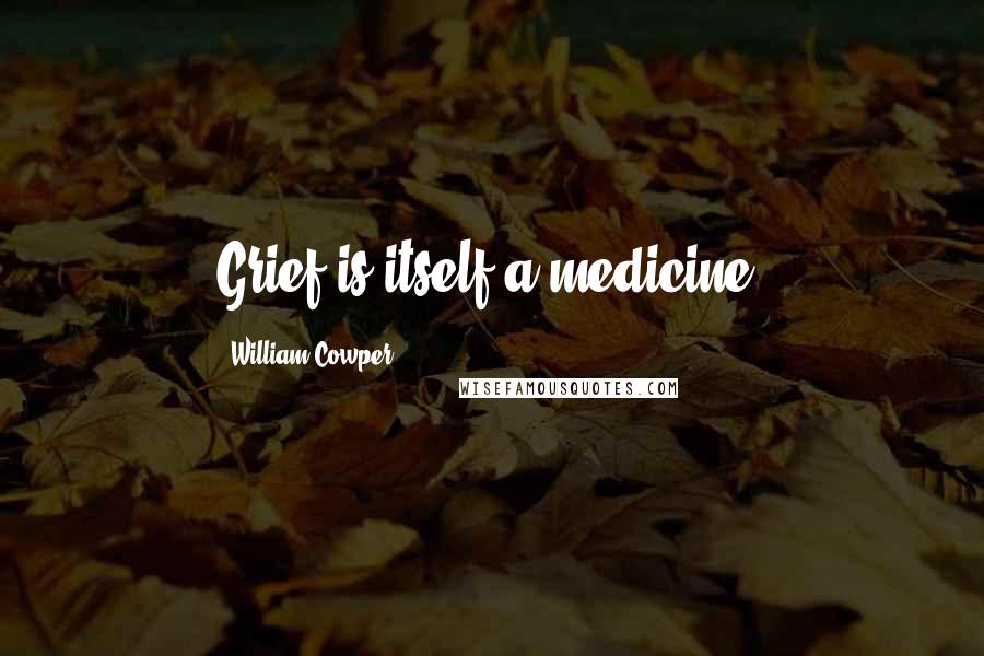 William Cowper Quotes: Grief is itself a medicine.