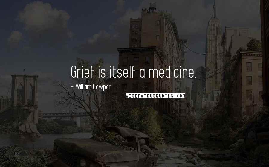 William Cowper Quotes: Grief is itself a medicine.