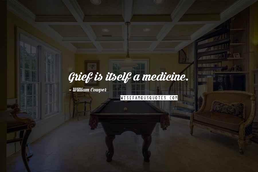 William Cowper Quotes: Grief is itself a medicine.