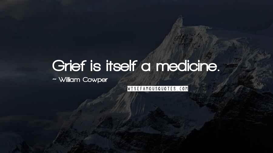 William Cowper Quotes: Grief is itself a medicine.