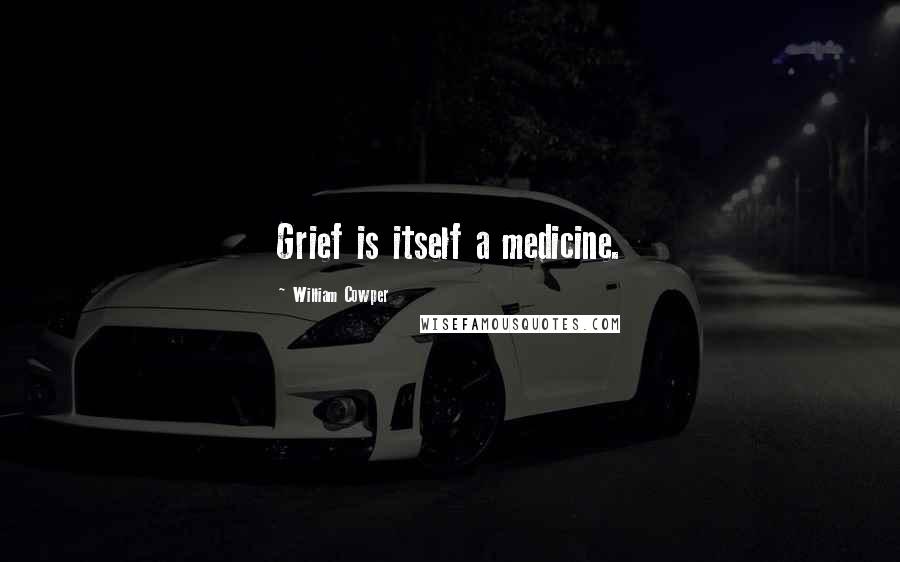 William Cowper Quotes: Grief is itself a medicine.