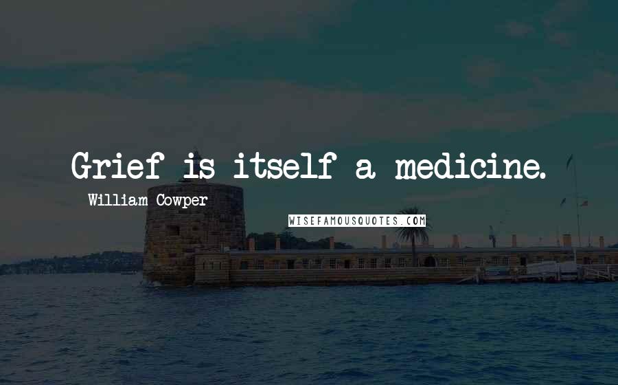 William Cowper Quotes: Grief is itself a medicine.