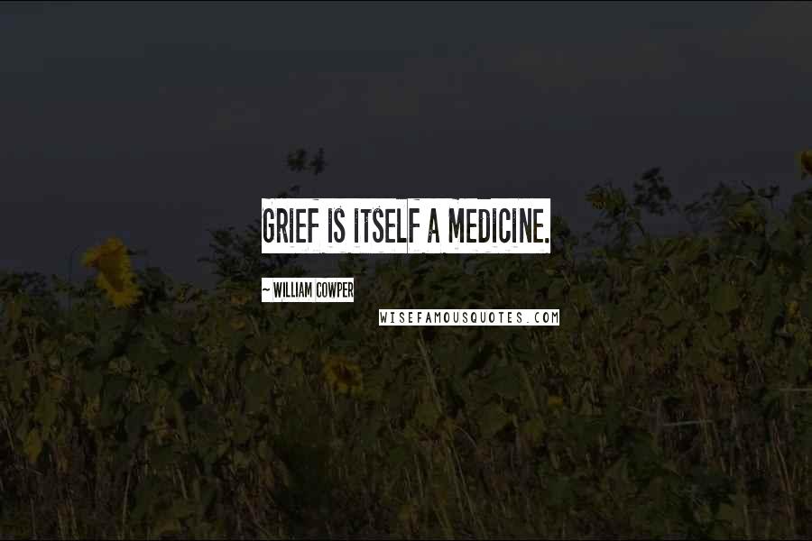 William Cowper Quotes: Grief is itself a medicine.