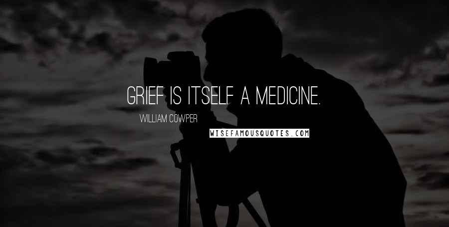 William Cowper Quotes: Grief is itself a medicine.