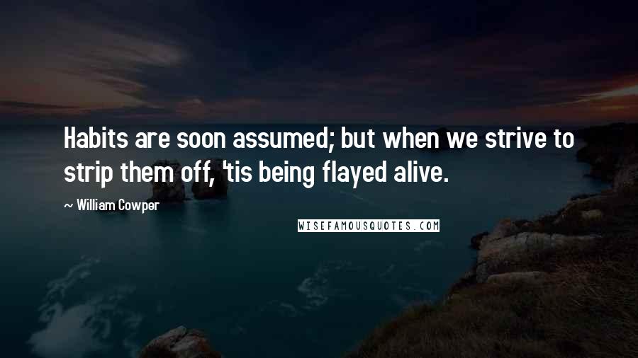 William Cowper Quotes: Habits are soon assumed; but when we strive to strip them off, 'tis being flayed alive.