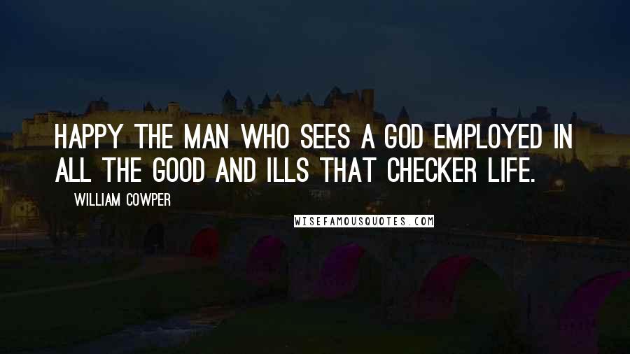 William Cowper Quotes: Happy the man who sees a God employed in all the good and ills that checker life.