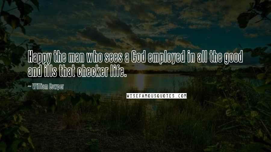 William Cowper Quotes: Happy the man who sees a God employed in all the good and ills that checker life.