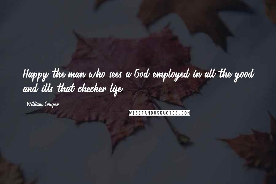 William Cowper Quotes: Happy the man who sees a God employed in all the good and ills that checker life.