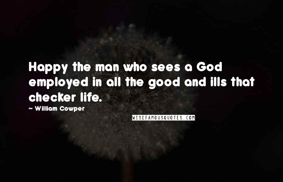 William Cowper Quotes: Happy the man who sees a God employed in all the good and ills that checker life.