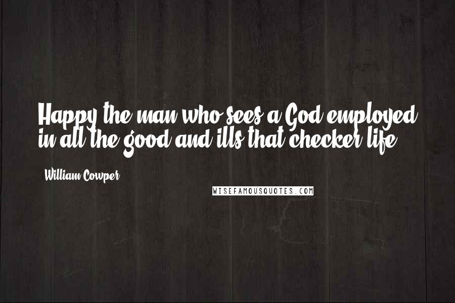 William Cowper Quotes: Happy the man who sees a God employed in all the good and ills that checker life.