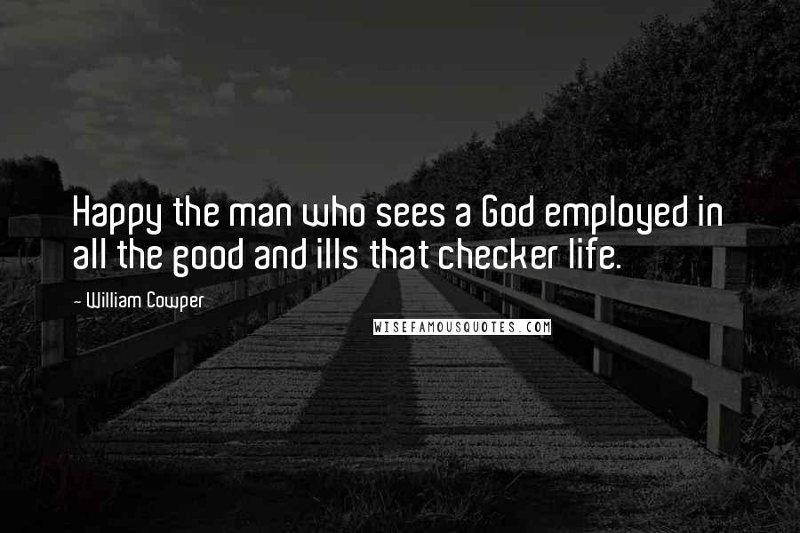 William Cowper Quotes: Happy the man who sees a God employed in all the good and ills that checker life.