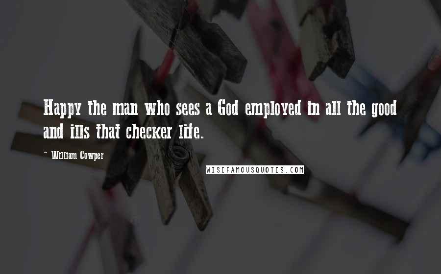 William Cowper Quotes: Happy the man who sees a God employed in all the good and ills that checker life.