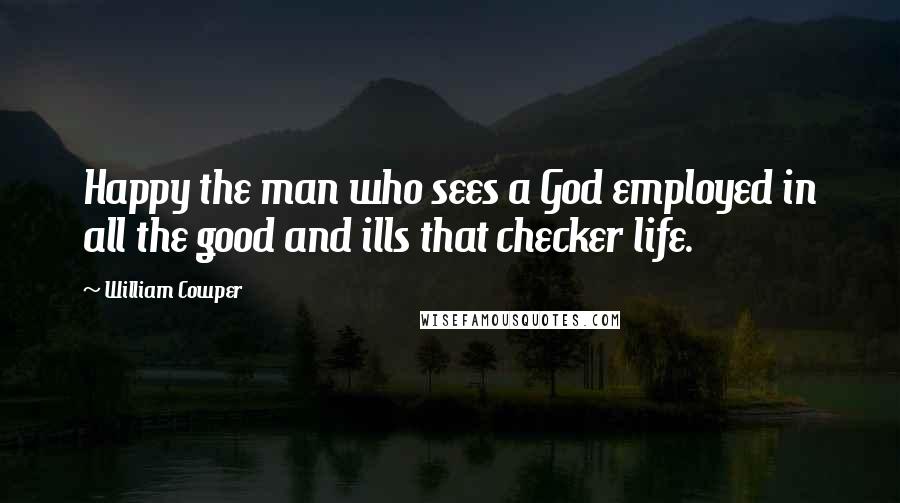 William Cowper Quotes: Happy the man who sees a God employed in all the good and ills that checker life.