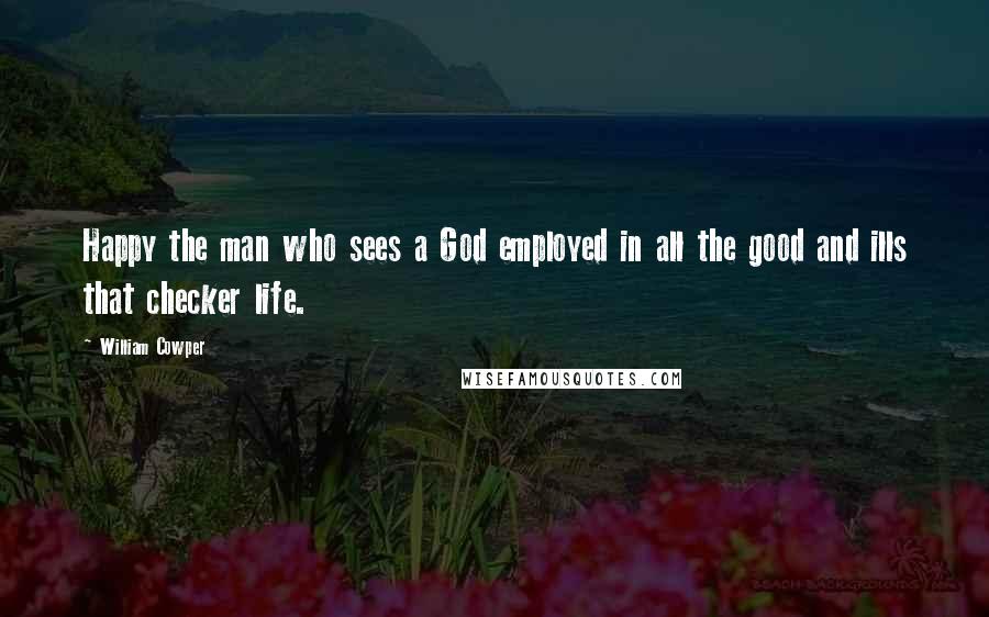 William Cowper Quotes: Happy the man who sees a God employed in all the good and ills that checker life.