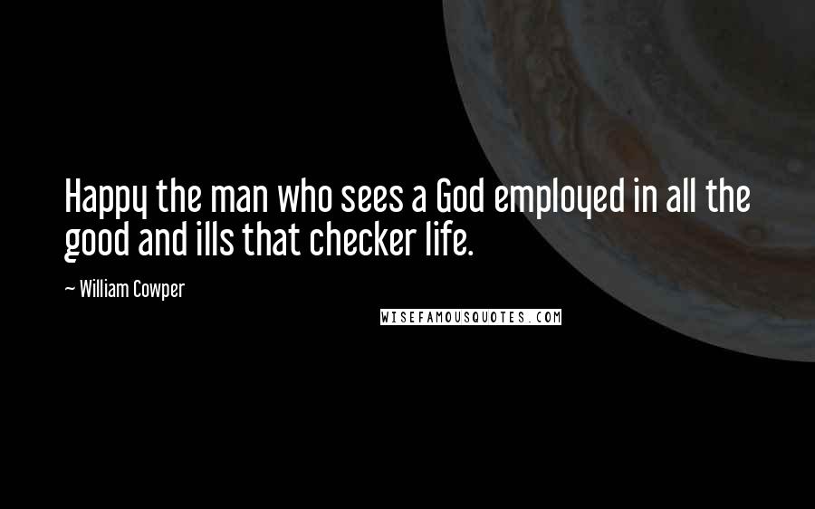 William Cowper Quotes: Happy the man who sees a God employed in all the good and ills that checker life.