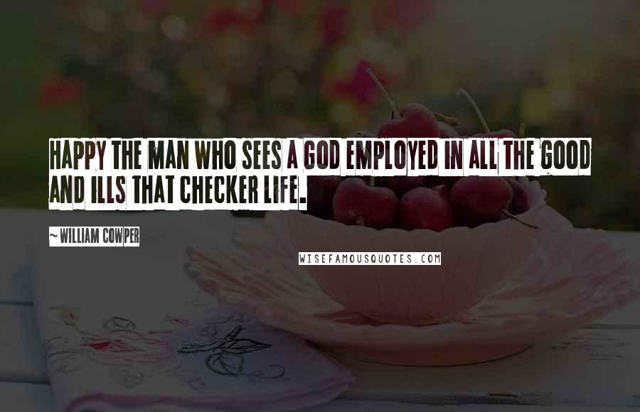 William Cowper Quotes: Happy the man who sees a God employed in all the good and ills that checker life.