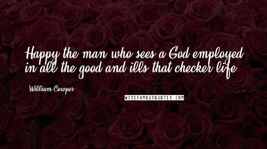 William Cowper Quotes: Happy the man who sees a God employed in all the good and ills that checker life.