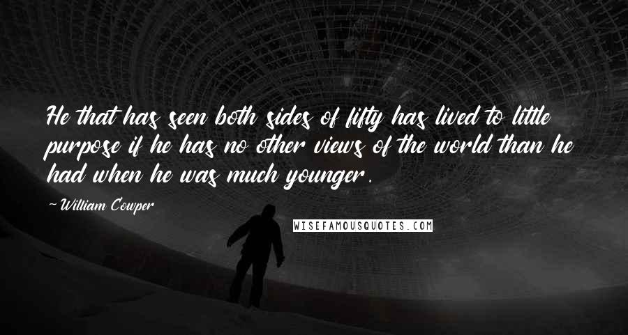 William Cowper Quotes: He that has seen both sides of fifty has lived to little purpose if he has no other views of the world than he had when he was much younger.