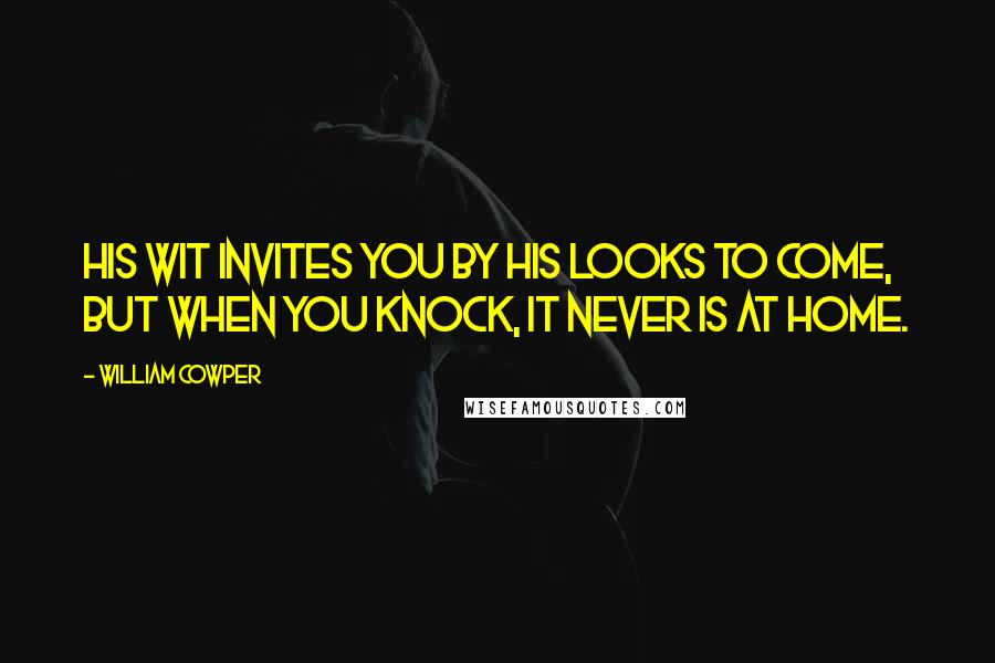 William Cowper Quotes: His wit invites you by his looks to come, But when you knock, it never is at home.