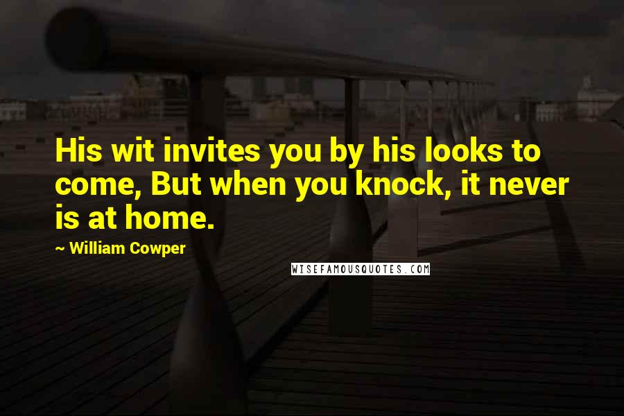 William Cowper Quotes: His wit invites you by his looks to come, But when you knock, it never is at home.