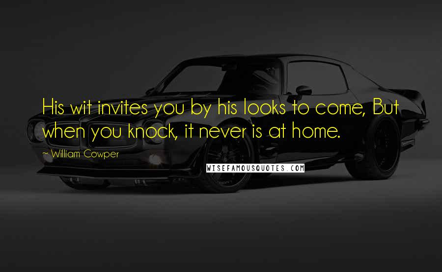 William Cowper Quotes: His wit invites you by his looks to come, But when you knock, it never is at home.